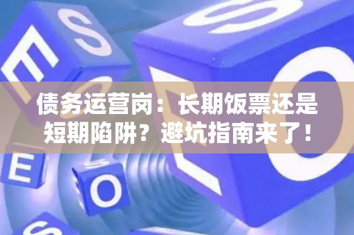 债务运营岗：长期饭票还是短期陷阱？避坑指南来了！