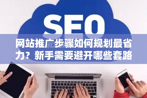 网站推广步骤如何规划最省力？新手需要避开哪些套路？