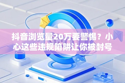 抖音浏览量20万要警惕？小心这些违规陷阱让你被封号